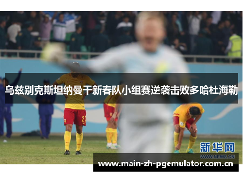 乌兹别克斯坦纳曼干新春队小组赛逆袭击败多哈杜海勒 乌兹别克斯坦纳曼干新春队小组赛逆袭击败多哈杜海勒