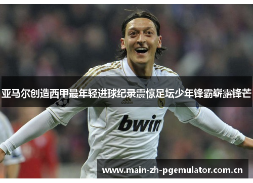 亚马尔创造西甲最年轻进球纪录震惊足坛少年锋霸崭露锋芒 亚马尔创造西甲最年轻进球纪录震惊足坛少年锋霸崭露锋芒