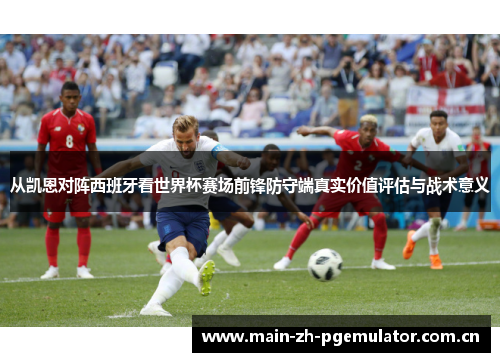 从凯恩对阵西班牙看世界杯赛场前锋防守端真实价值评估与战术意义