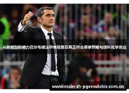 从数据到影响力巴尔韦德法甲表现是否真正符合赛季预期与球队化学反应