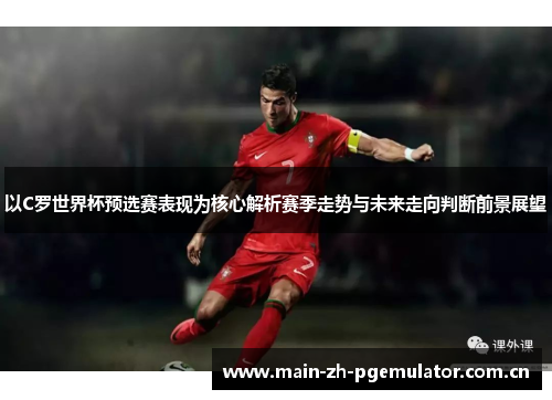 以C罗世界杯预选赛表现为核心解析赛季走势与未来走向判断前景展望