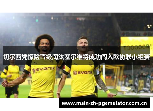 切尔西凭惊险晋级淘汰塞尔维特成功闯入欧协联小组赛