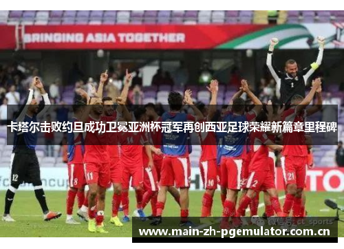 卡塔尔击败约旦成功卫冕亚洲杯冠军再创西亚足球荣耀新篇章里程碑