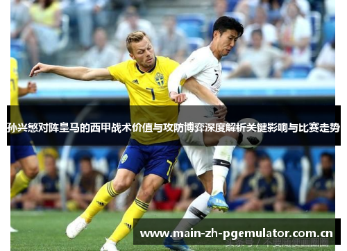 孙兴慜对阵皇马的西甲战术价值与攻防博弈深度解析关键影响与比赛走势