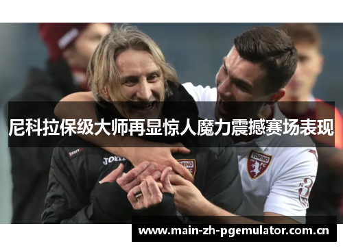尼科拉保级大师再显惊人魔力震撼赛场表现