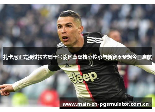 扎卡尼正式接过拉齐奥十号战袍蓝鹰核心传承与新赛季梦想今日启航