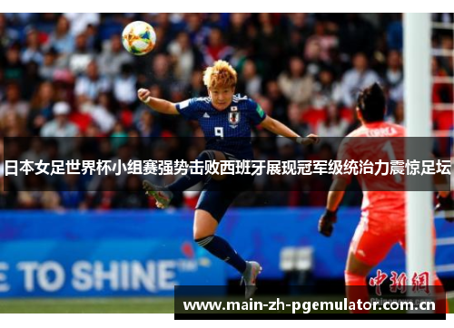 日本女足世界杯小组赛强势击败西班牙展现冠军级统治力震惊足坛