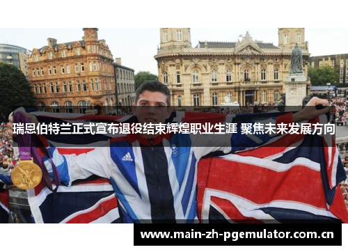 瑞恩伯特兰正式宣布退役结束辉煌职业生涯 聚焦未来发展方向