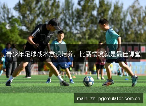 青少年足球战术意识培养，比赛情境就是最佳课堂