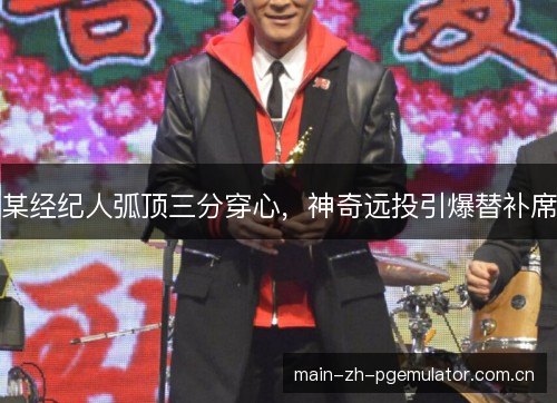 某经纪人弧顶三分穿心，神奇远投引爆替补席
